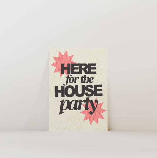 HERE FOR THE HOUSE PARTY PRINT