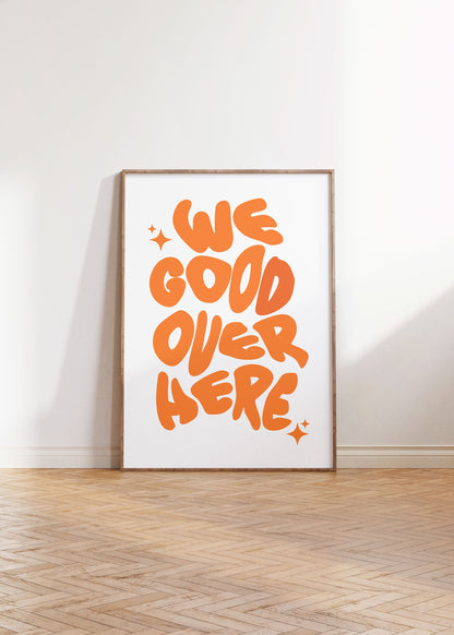 WE GOOD OVER HERE PRINT