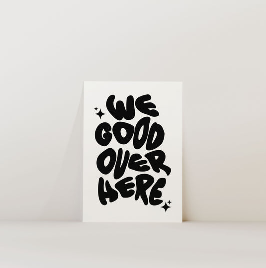 WE GOOD OVER HERE PRINT
