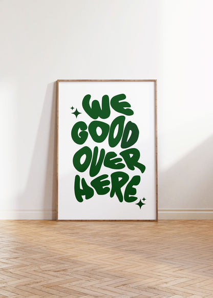 WE GOOD OVER HERE PRINT